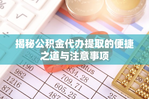 阜阳揭秘公积金代办提取的便捷之道与注意事项