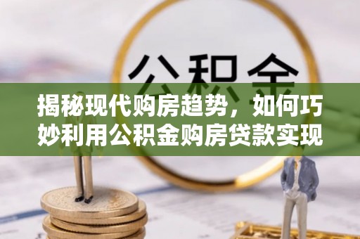 阜阳揭秘现代购房趋势，如何巧妙利用公积金购房贷款实现置业梦想