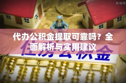 阜阳代办公积金提取可靠吗？全面解析与实用建议