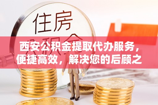 阜阳西安公积金提取代办服务，便捷高效，解决您的后顾之忧