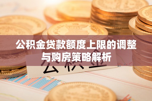 阜阳公积金贷款额度上限的调整与购房策略解析