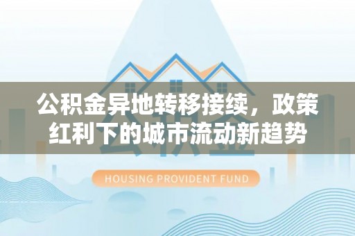阜阳公积金异地转移接续，政策红利下的城市流动新趋势