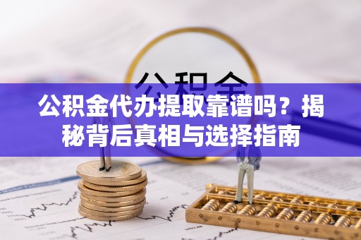 阜阳公积金代办提取靠谱吗？揭秘背后真相与选择指南