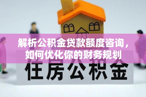 阜阳解析公积金贷款额度咨询，如何优化你的财务规划