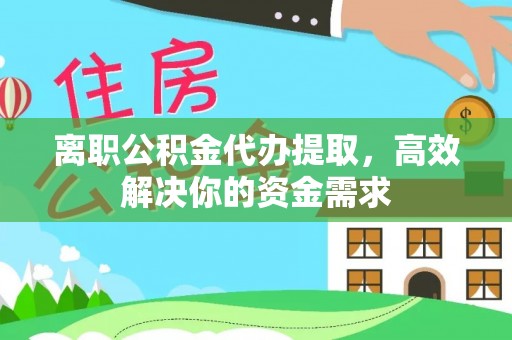 阜阳离职公积金代办提取，高效解决你的资金需求