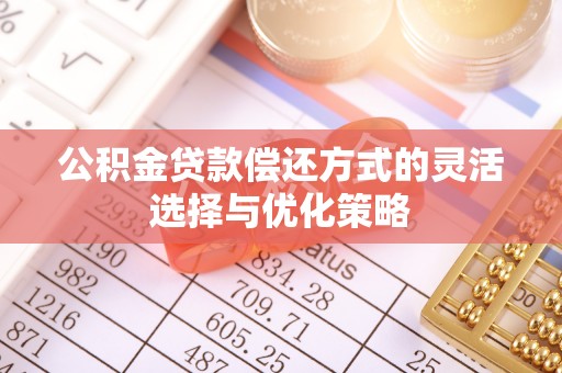阜阳公积金贷款偿还方式的灵活选择与优化策略