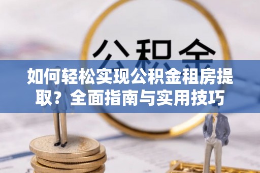 阜阳如何轻松实现公积金租房提取？全面指南与实用技巧