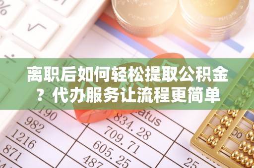 阜阳离职后如何轻松提取公积金？代办服务让流程更简单