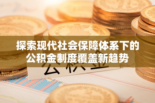 阜阳探索现代社会保障体系下的公积金制度覆盖新趋势