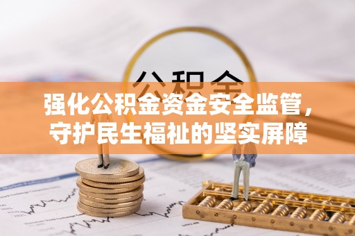 阜阳强化公积金资金安全监管，守护民生福祉的坚实屏障