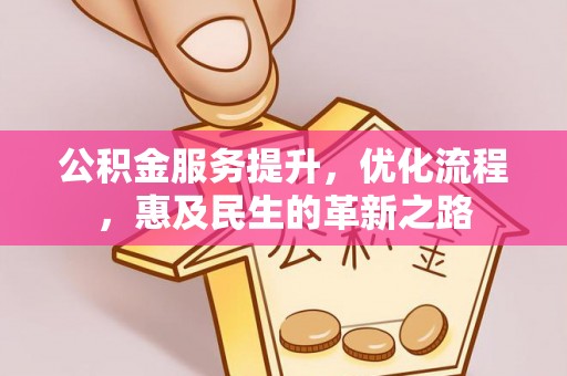 阜阳公积金服务提升，优化流程，惠及民生的革新之路