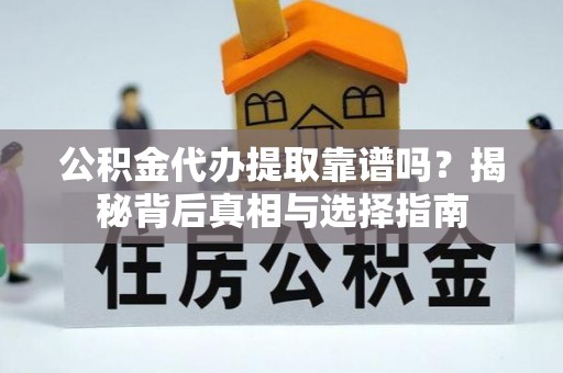 阜阳公积金代办提取靠谱吗？揭秘背后真相与选择指南