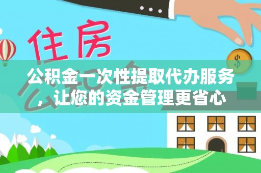 阜阳公积金一次性提取代办服务，让您的资金管理更省心