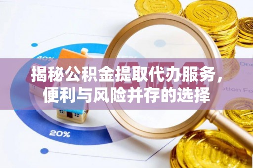 阜阳揭秘公积金提取代办服务，便利与风险并存的选择