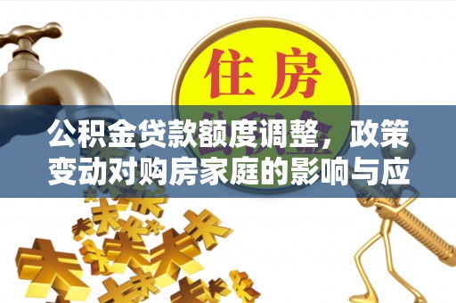 阜阳公积金贷款额度调整，政策变动对购房家庭的影响与应对策略