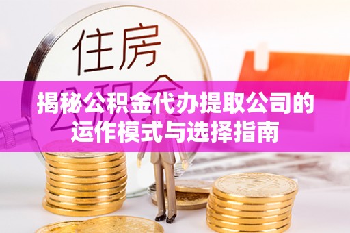 阜阳揭秘公积金代办提取公司的运作模式与选择指南