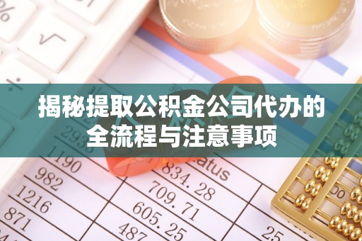 阜阳揭秘提取公积金公司代办的全流程与注意事项