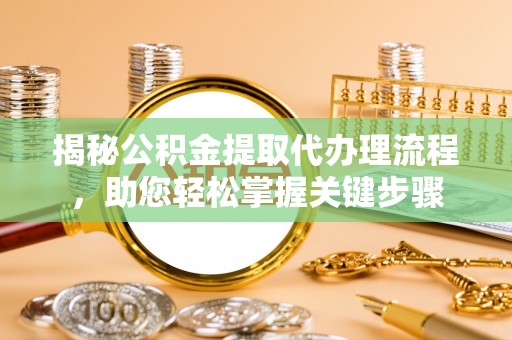 阜阳揭秘公积金提取代办理流程，助您轻松掌握关键步骤