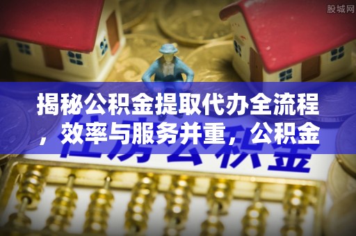 阜阳揭秘公积金提取代办全流程，效率与服务并重，公积金提取代办要多久不再是难题