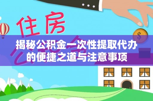 阜阳揭秘公积金一次性提取代办的便捷之道与注意事项