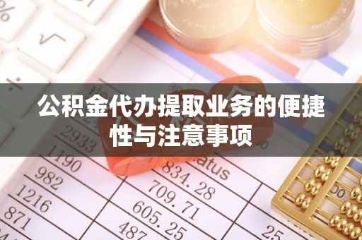阜阳公积金代办提取业务的便捷性与注意事项