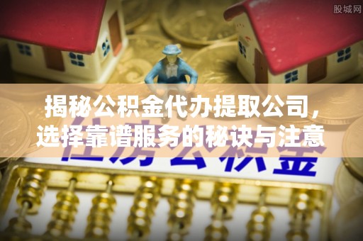 阜阳揭秘公积金代办提取公司，选择靠谱服务的秘诀与注意事项