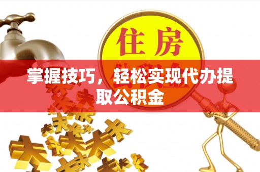 阜阳掌握技巧，轻松实现代办提取公积金