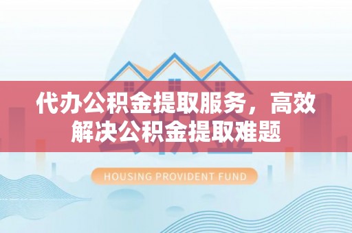 阜阳代办公积金提取服务，高效解决公积金提取难题