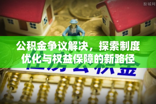 阜阳公积金争议解决，探索制度优化与权益保障的新路径