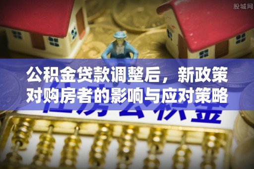 阜阳公积金贷款调整后，新政策对购房者的影响与应对策略
