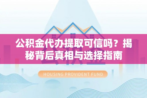 阜阳公积金代办提取可信吗？揭秘背后真相与选择指南