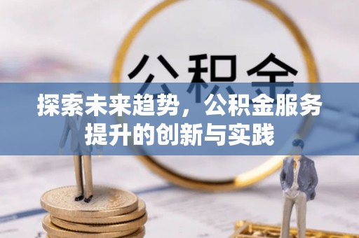 阜阳探索未来趋势，公积金服务提升的创新与实践