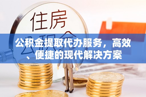 阜阳公积金提取代办服务，高效、便捷的现代解决方案
