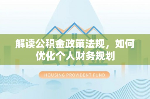 阜阳解读公积金政策法规，如何优化个人财务规划