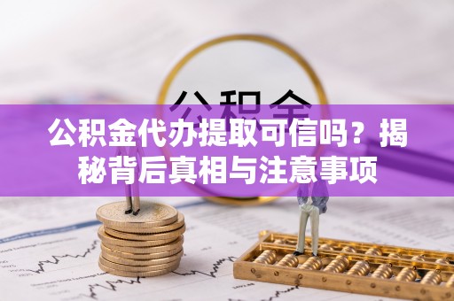 阜阳公积金代办提取可信吗？揭秘背后真相与注意事项