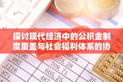 阜阳探讨现代经济中的公积金制度覆盖与社会福利体系的协同发展