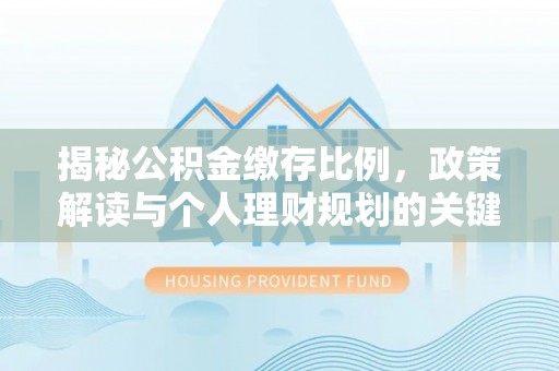 阜阳揭秘公积金缴存比例，政策解读与个人理财规划的关键