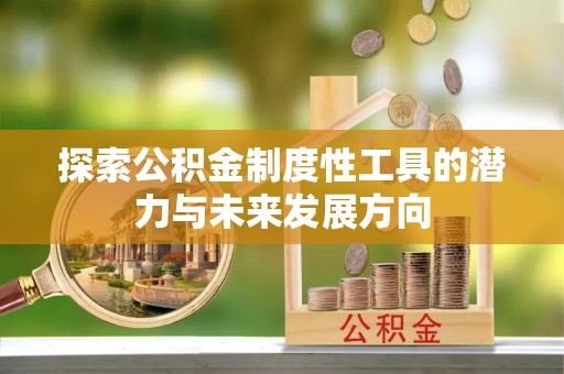 阜阳探索公积金制度性工具的潜力与未来发展方向