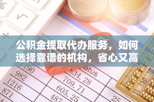 阜阳公积金提取代办服务，如何选择靠谱的机构，省心又高效