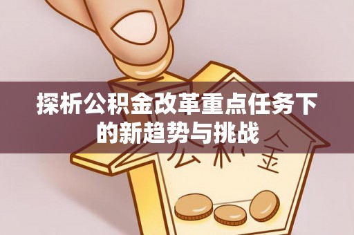 阜阳探析公积金改革重点任务下的新趋势与挑战