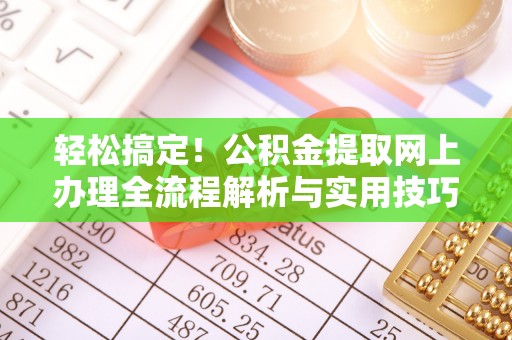 阜阳轻松搞定！公积金提取网上办理全流程解析与实用技巧