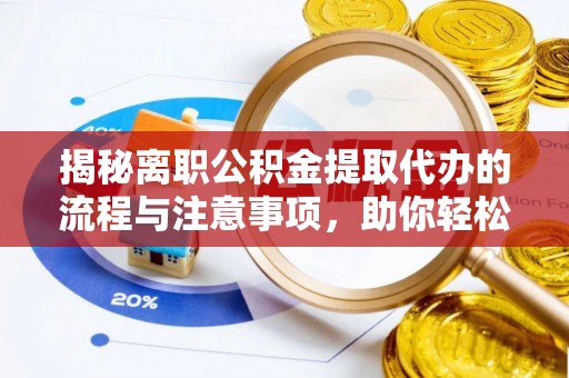 阜阳揭秘离职公积金提取代办的流程与注意事项，助你轻松拿回属于你的钱！