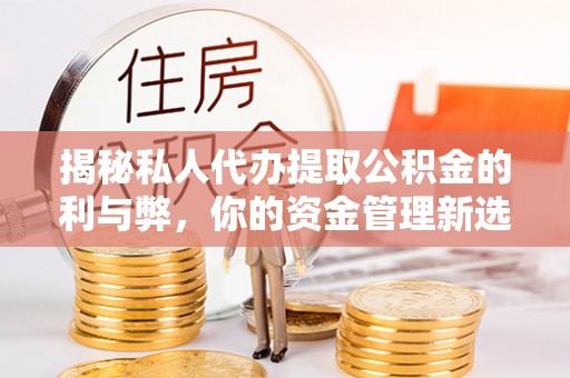 阜阳揭秘私人代办提取公积金的利与弊，你的资金管理新选择