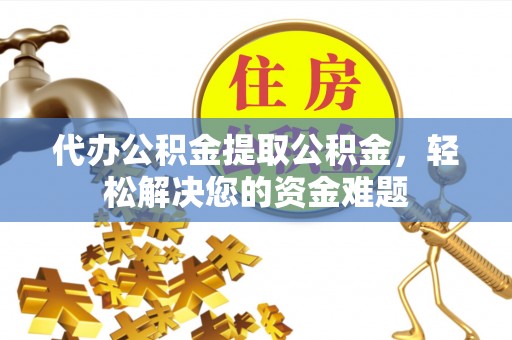 阜阳代办公积金提取公积金，轻松解决您的资金难题