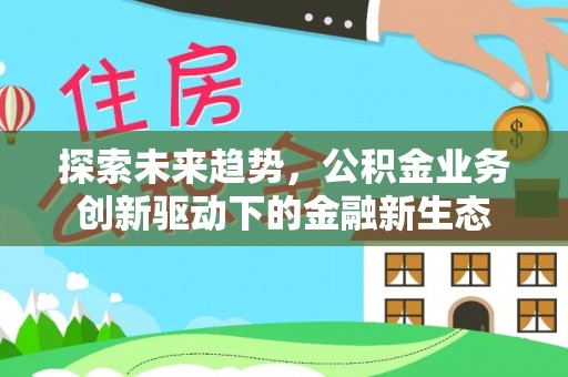 阜阳探索未来趋势，公积金业务创新驱动下的金融新生态