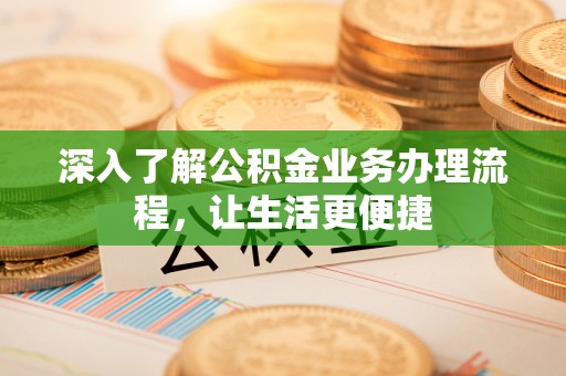 阜阳深入了解公积金业务办理流程，让生活更便捷