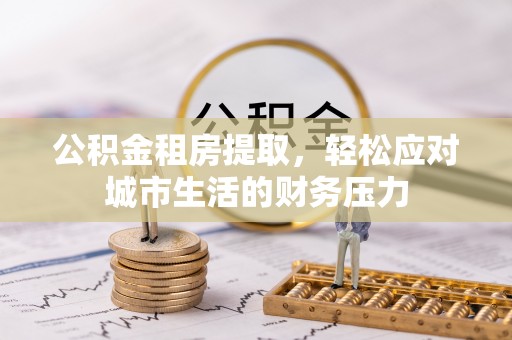 阜阳公积金租房提取，轻松应对城市生活的财务压力
