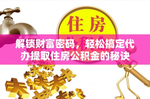 阜阳解锁财富密码，轻松搞定代办提取住房公积金的秘诀