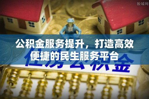 阜阳公积金服务提升，打造高效便捷的民生服务平台