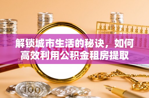 阜阳解锁城市生活的秘诀，如何高效利用公积金租房提取
